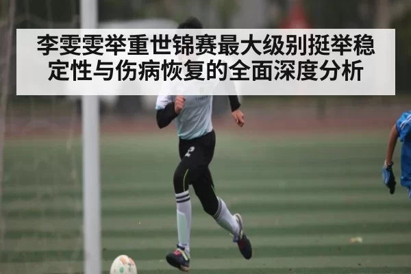 李雯雯举重世锦赛最大级别挺举稳定性与伤病恢复的全面深度分析 | NG28