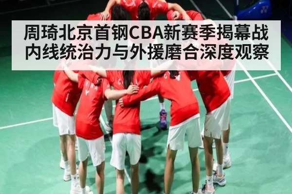 周琦北京首钢CBA新赛季揭幕战内线统治力与外援磨合深度观察 | NG28